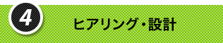 4.ヒアリング・設計